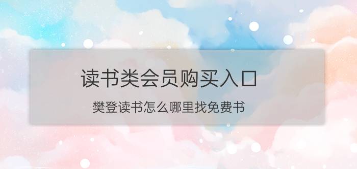 读书类会员购买入口 樊登读书怎么哪里找免费书？